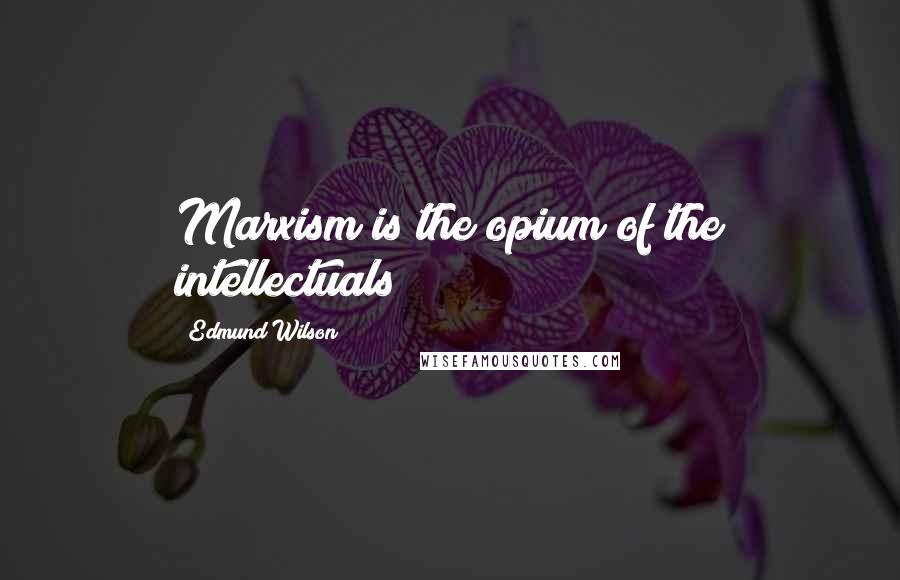 Edmund Wilson Quotes: Marxism is the opium of the intellectuals