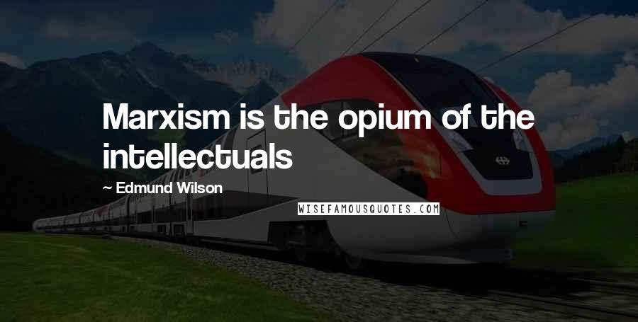 Edmund Wilson Quotes: Marxism is the opium of the intellectuals