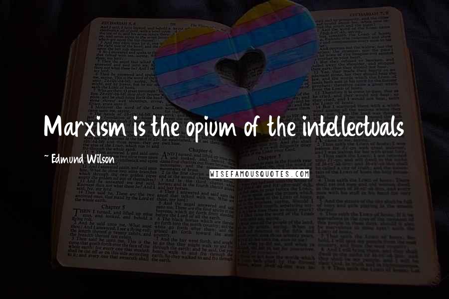 Edmund Wilson Quotes: Marxism is the opium of the intellectuals