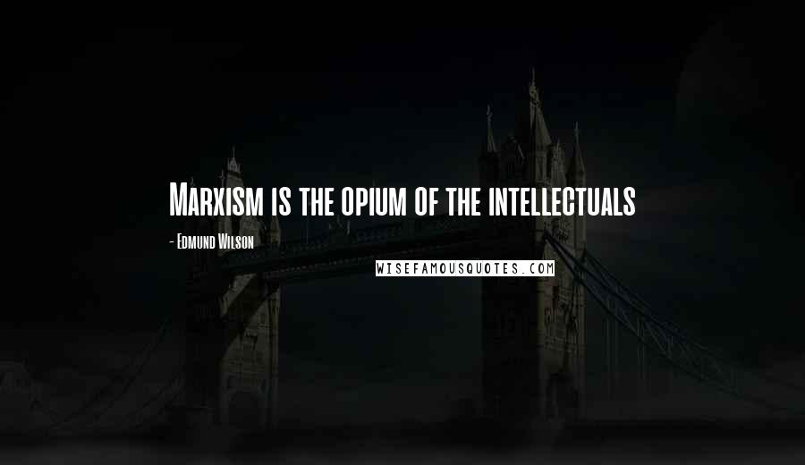 Edmund Wilson Quotes: Marxism is the opium of the intellectuals