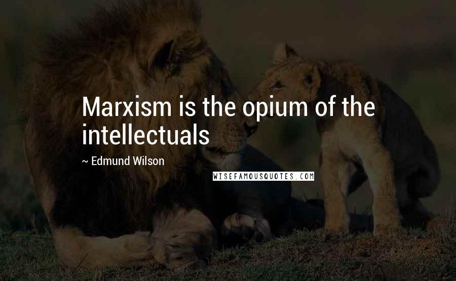 Edmund Wilson Quotes: Marxism is the opium of the intellectuals