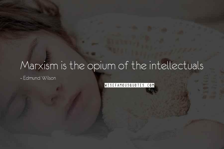 Edmund Wilson Quotes: Marxism is the opium of the intellectuals