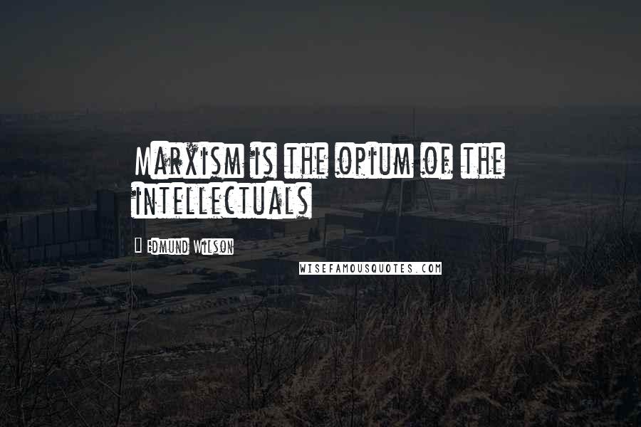 Edmund Wilson Quotes: Marxism is the opium of the intellectuals