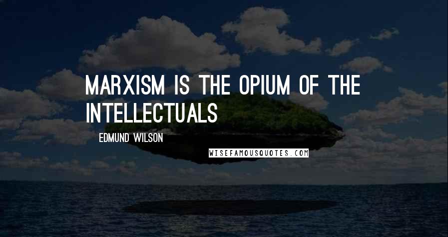 Edmund Wilson Quotes: Marxism is the opium of the intellectuals