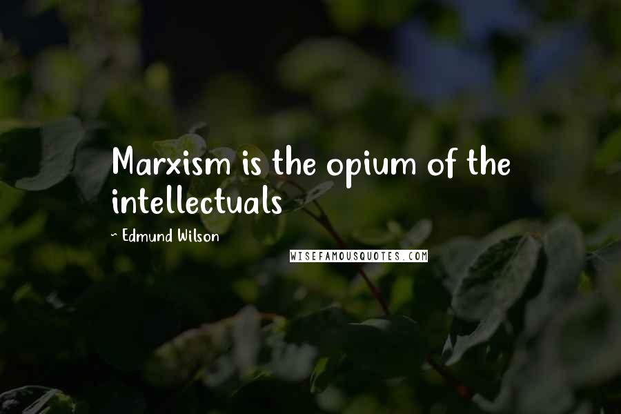 Edmund Wilson Quotes: Marxism is the opium of the intellectuals