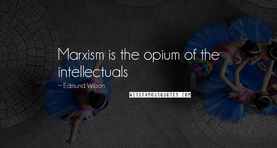 Edmund Wilson Quotes: Marxism is the opium of the intellectuals