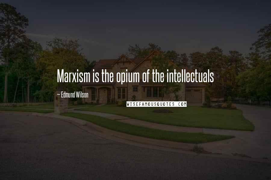 Edmund Wilson Quotes: Marxism is the opium of the intellectuals