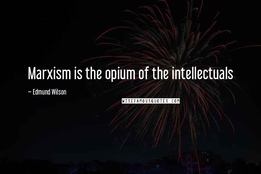 Edmund Wilson Quotes: Marxism is the opium of the intellectuals