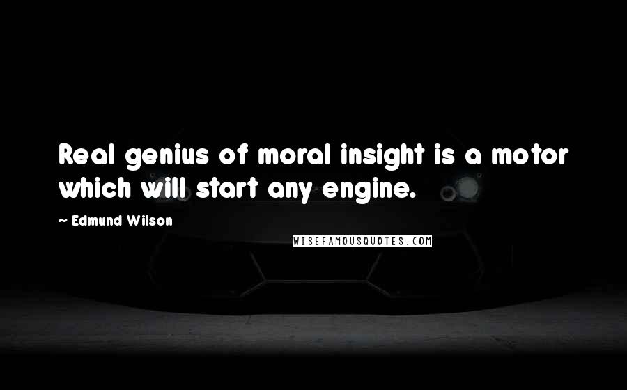 Edmund Wilson Quotes: Real genius of moral insight is a motor which will start any engine.