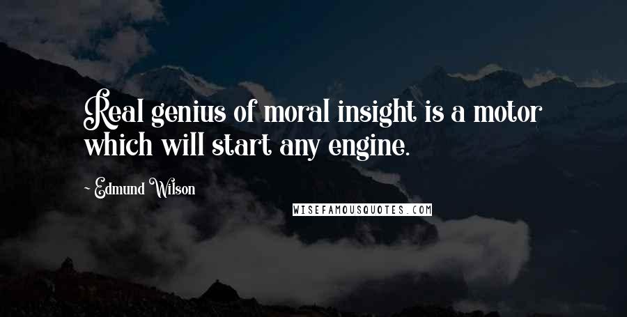Edmund Wilson Quotes: Real genius of moral insight is a motor which will start any engine.