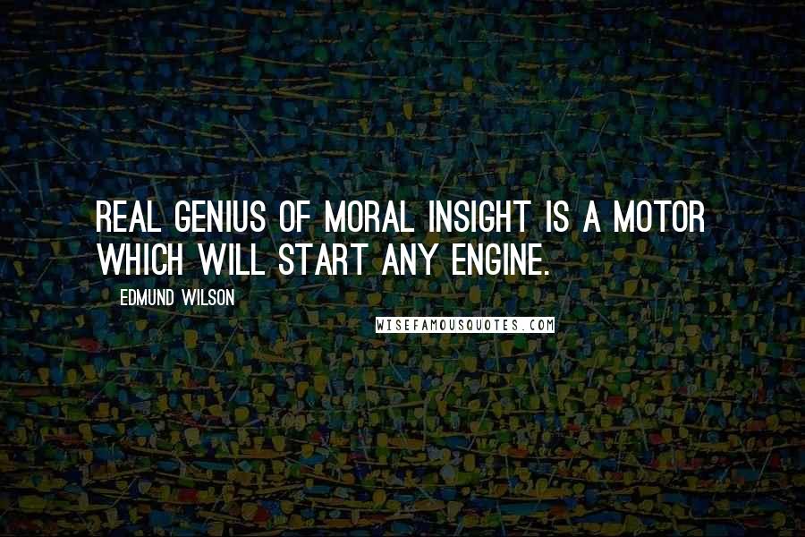 Edmund Wilson Quotes: Real genius of moral insight is a motor which will start any engine.