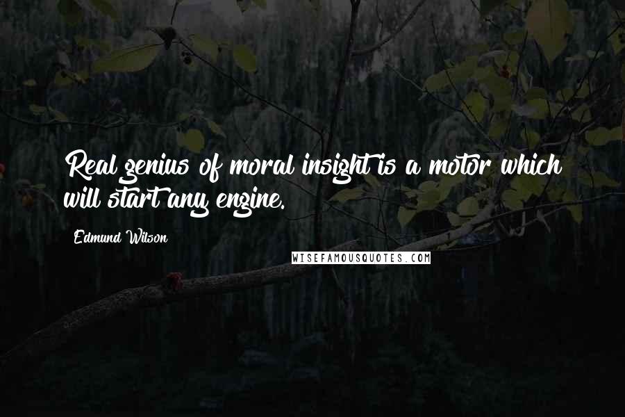 Edmund Wilson Quotes: Real genius of moral insight is a motor which will start any engine.