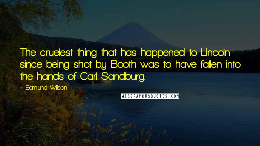 Edmund Wilson Quotes: The cruelest thing that has happened to Lincoln since being shot by Booth was to have fallen into the hands of Carl Sandburg.