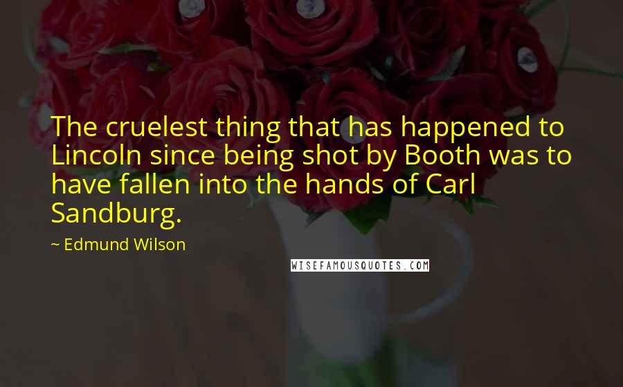 Edmund Wilson Quotes: The cruelest thing that has happened to Lincoln since being shot by Booth was to have fallen into the hands of Carl Sandburg.