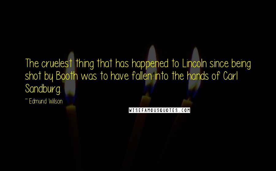 Edmund Wilson Quotes: The cruelest thing that has happened to Lincoln since being shot by Booth was to have fallen into the hands of Carl Sandburg.