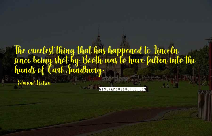 Edmund Wilson Quotes: The cruelest thing that has happened to Lincoln since being shot by Booth was to have fallen into the hands of Carl Sandburg.