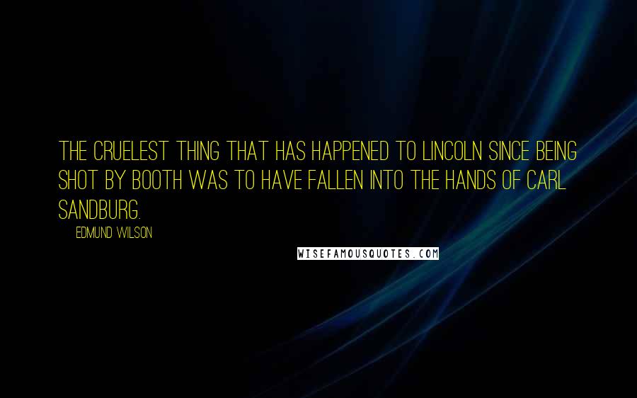 Edmund Wilson Quotes: The cruelest thing that has happened to Lincoln since being shot by Booth was to have fallen into the hands of Carl Sandburg.