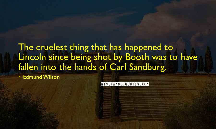 Edmund Wilson Quotes: The cruelest thing that has happened to Lincoln since being shot by Booth was to have fallen into the hands of Carl Sandburg.