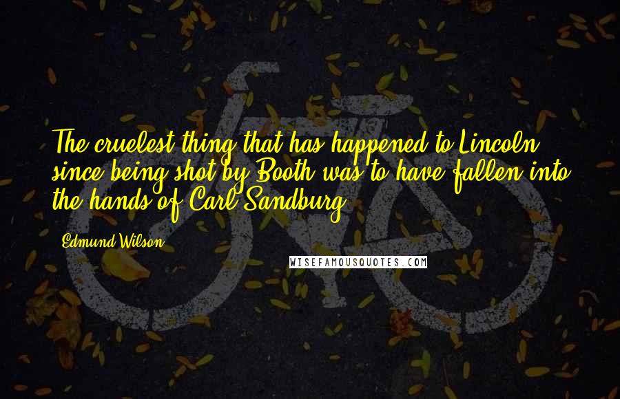 Edmund Wilson Quotes: The cruelest thing that has happened to Lincoln since being shot by Booth was to have fallen into the hands of Carl Sandburg.