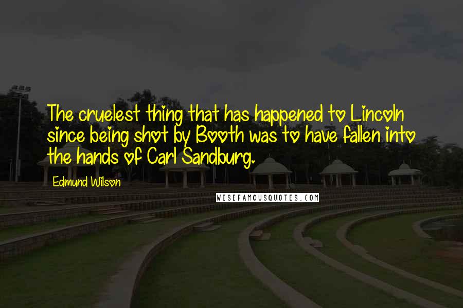 Edmund Wilson Quotes: The cruelest thing that has happened to Lincoln since being shot by Booth was to have fallen into the hands of Carl Sandburg.