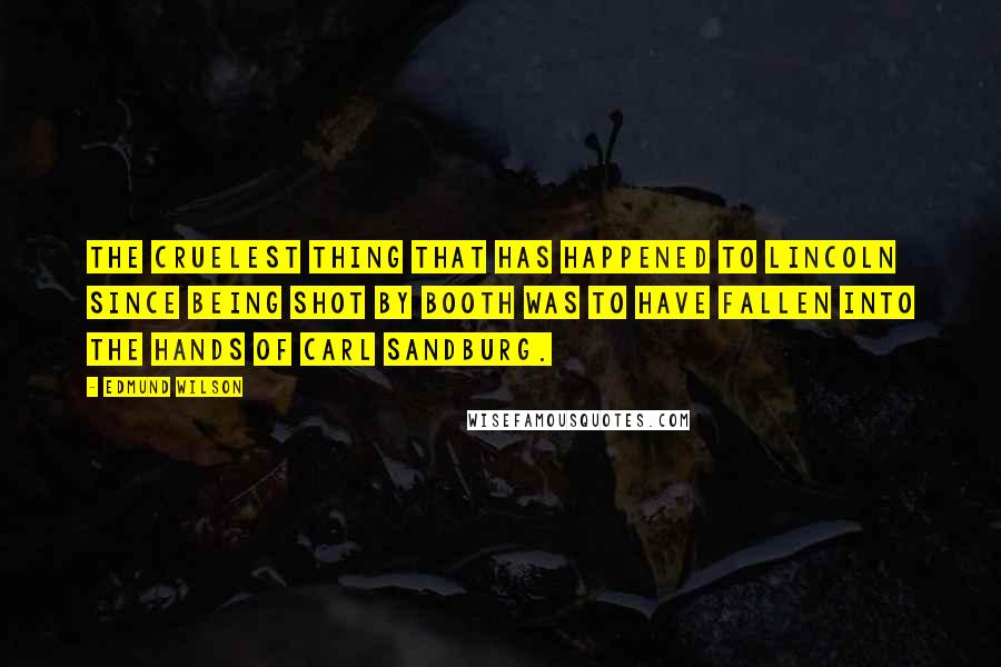 Edmund Wilson Quotes: The cruelest thing that has happened to Lincoln since being shot by Booth was to have fallen into the hands of Carl Sandburg.