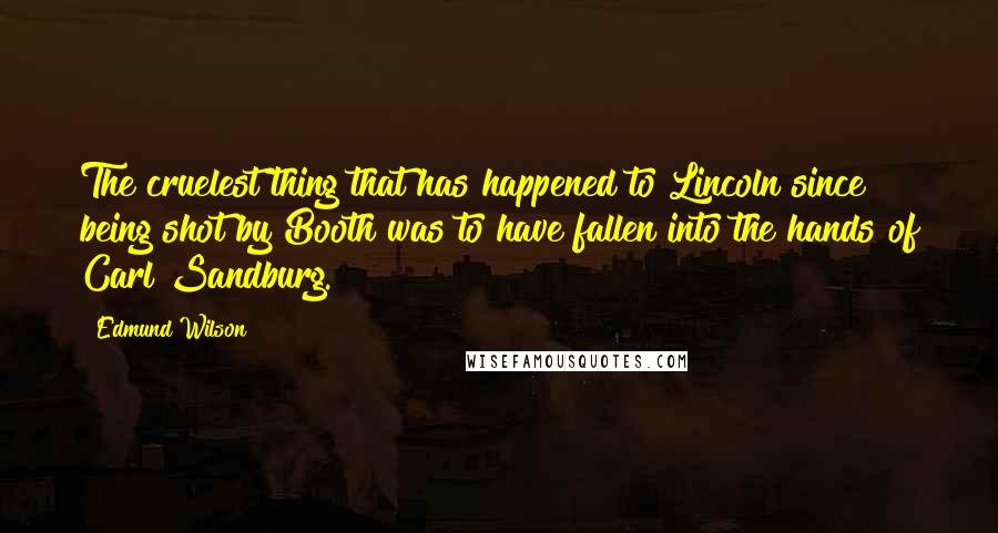 Edmund Wilson Quotes: The cruelest thing that has happened to Lincoln since being shot by Booth was to have fallen into the hands of Carl Sandburg.