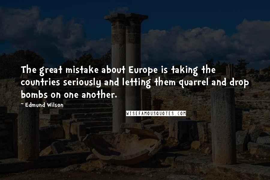 Edmund Wilson Quotes: The great mistake about Europe is taking the countries seriously and letting them quarrel and drop bombs on one another.