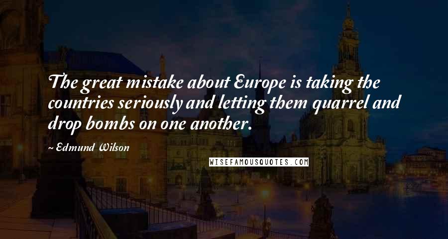 Edmund Wilson Quotes: The great mistake about Europe is taking the countries seriously and letting them quarrel and drop bombs on one another.