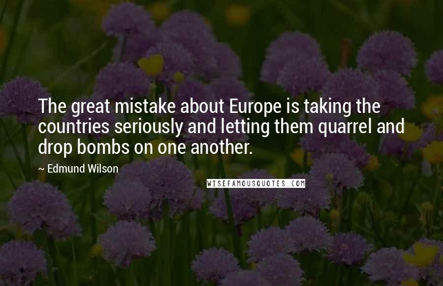 Edmund Wilson Quotes: The great mistake about Europe is taking the countries seriously and letting them quarrel and drop bombs on one another.