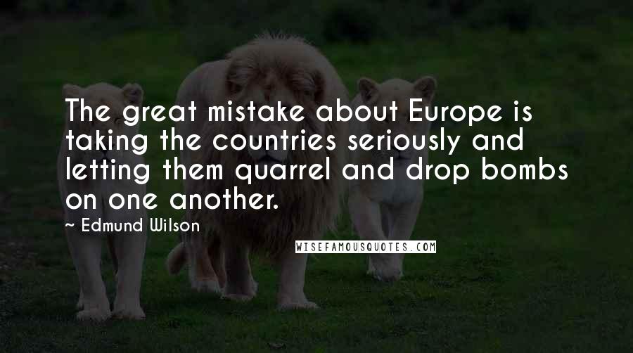 Edmund Wilson Quotes: The great mistake about Europe is taking the countries seriously and letting them quarrel and drop bombs on one another.