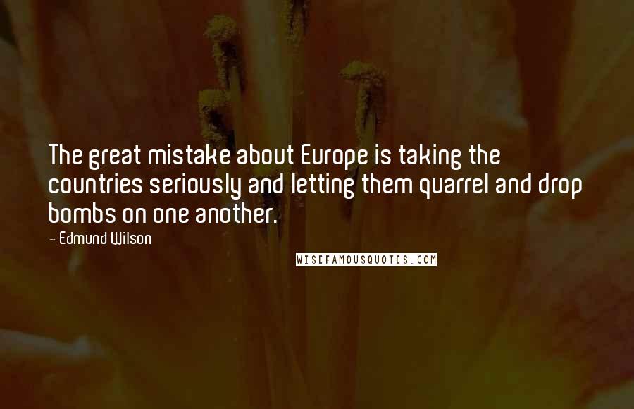 Edmund Wilson Quotes: The great mistake about Europe is taking the countries seriously and letting them quarrel and drop bombs on one another.