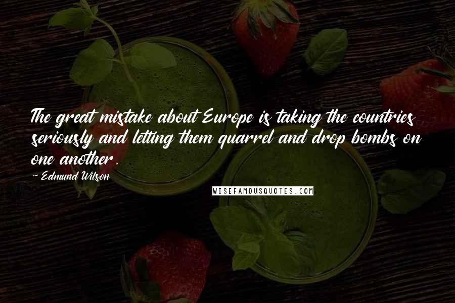 Edmund Wilson Quotes: The great mistake about Europe is taking the countries seriously and letting them quarrel and drop bombs on one another.