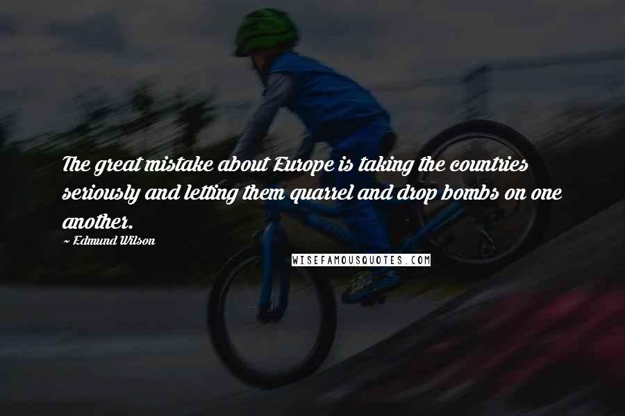 Edmund Wilson Quotes: The great mistake about Europe is taking the countries seriously and letting them quarrel and drop bombs on one another.