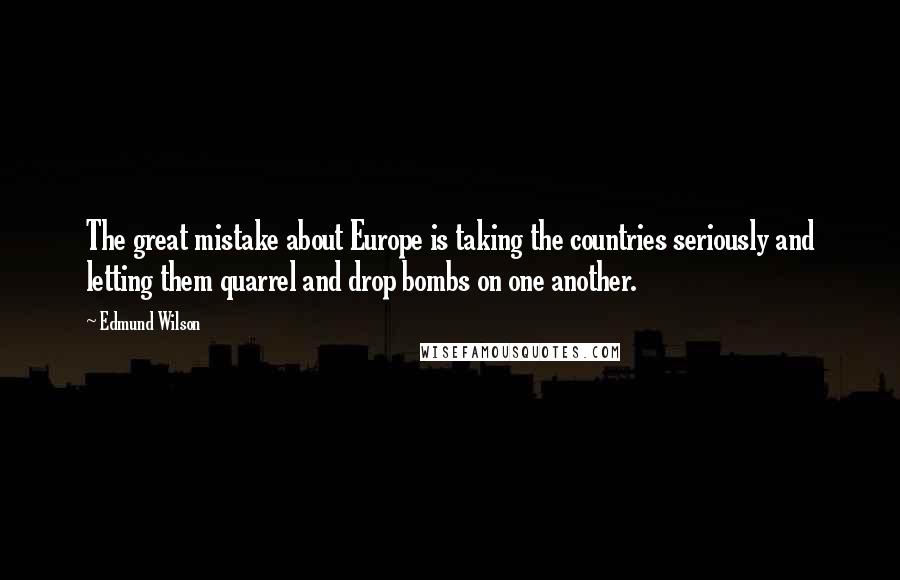 Edmund Wilson Quotes: The great mistake about Europe is taking the countries seriously and letting them quarrel and drop bombs on one another.