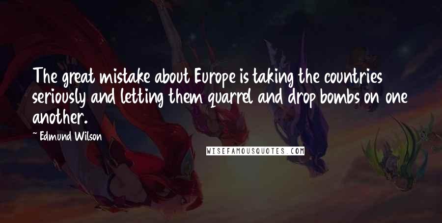 Edmund Wilson Quotes: The great mistake about Europe is taking the countries seriously and letting them quarrel and drop bombs on one another.