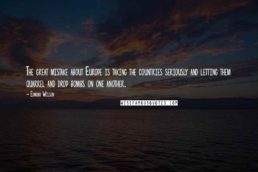 Edmund Wilson Quotes: The great mistake about Europe is taking the countries seriously and letting them quarrel and drop bombs on one another.