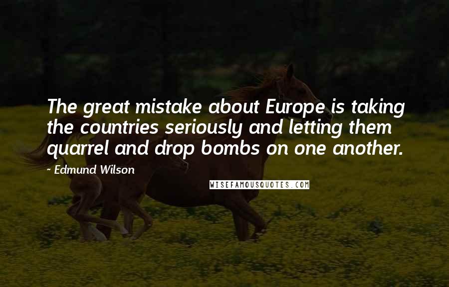 Edmund Wilson Quotes: The great mistake about Europe is taking the countries seriously and letting them quarrel and drop bombs on one another.