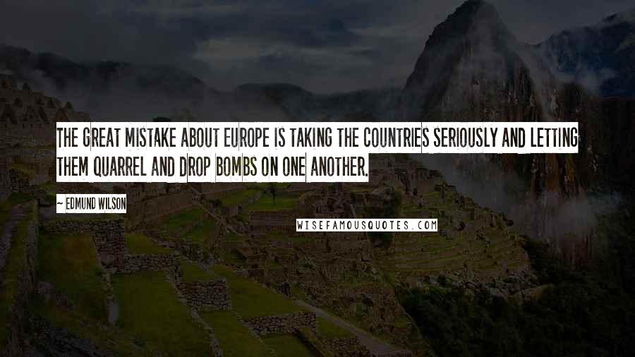 Edmund Wilson Quotes: The great mistake about Europe is taking the countries seriously and letting them quarrel and drop bombs on one another.