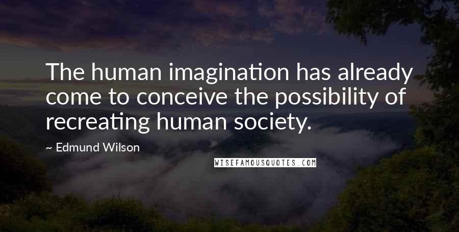 Edmund Wilson Quotes: The human imagination has already come to conceive the possibility of recreating human society.