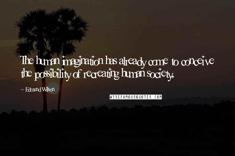 Edmund Wilson Quotes: The human imagination has already come to conceive the possibility of recreating human society.