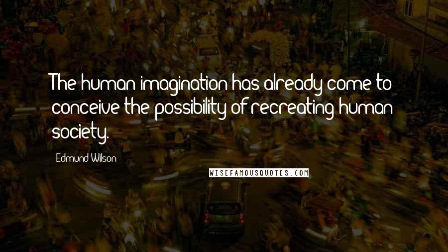 Edmund Wilson Quotes: The human imagination has already come to conceive the possibility of recreating human society.