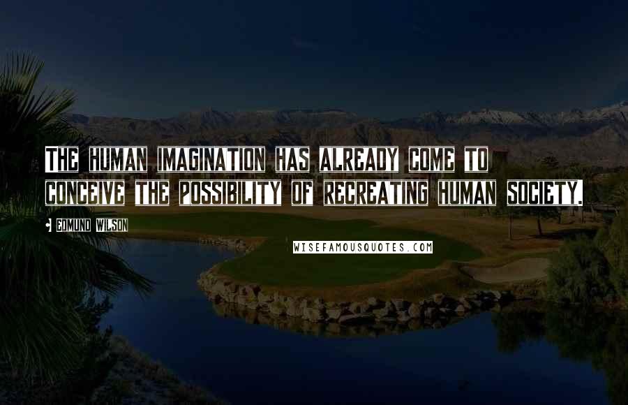 Edmund Wilson Quotes: The human imagination has already come to conceive the possibility of recreating human society.