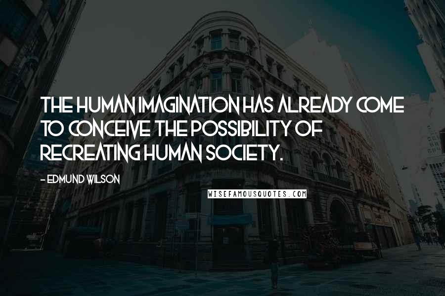 Edmund Wilson Quotes: The human imagination has already come to conceive the possibility of recreating human society.