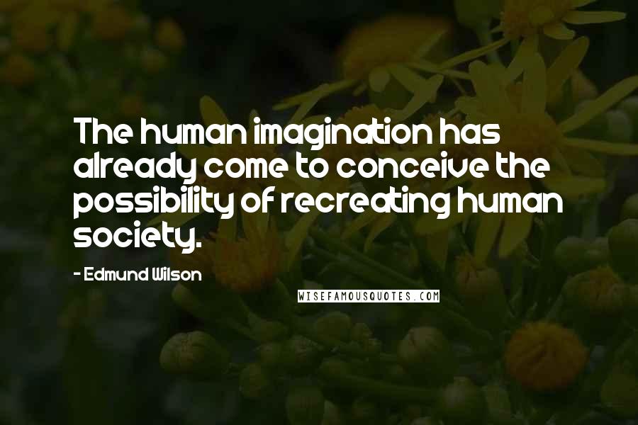 Edmund Wilson Quotes: The human imagination has already come to conceive the possibility of recreating human society.