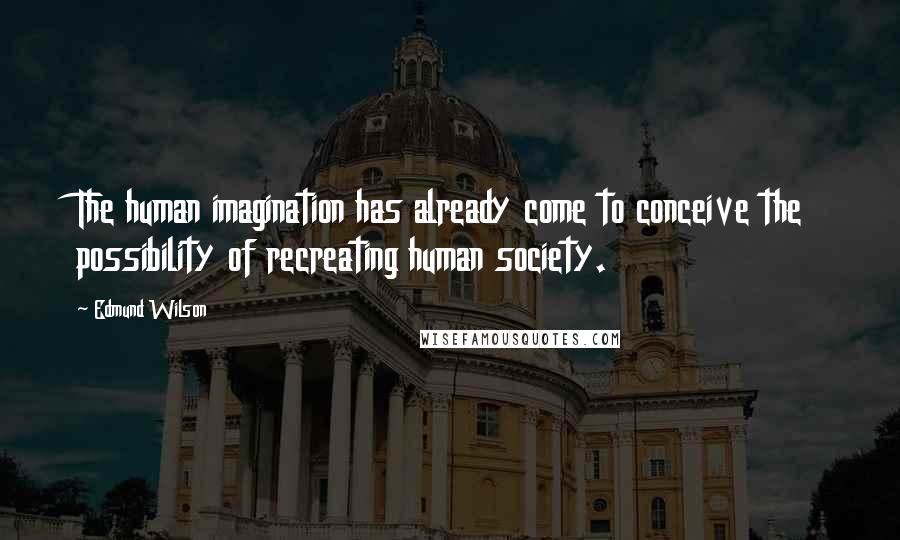 Edmund Wilson Quotes: The human imagination has already come to conceive the possibility of recreating human society.