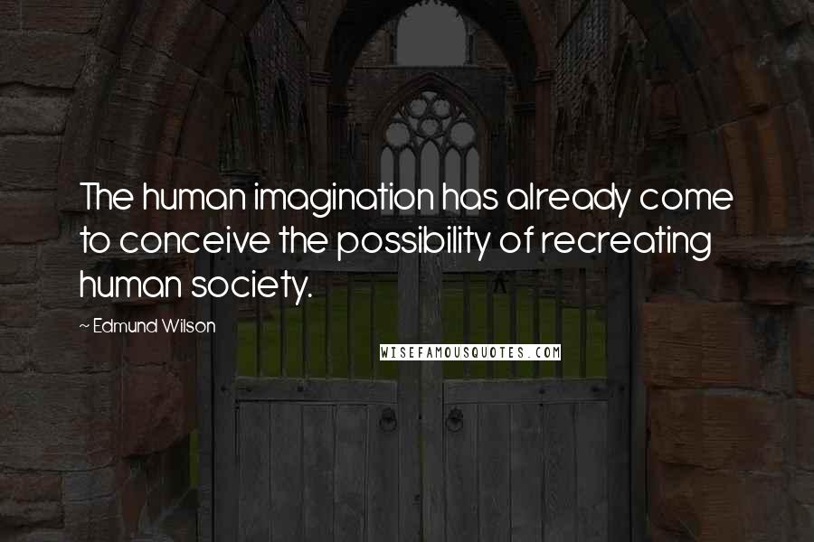 Edmund Wilson Quotes: The human imagination has already come to conceive the possibility of recreating human society.