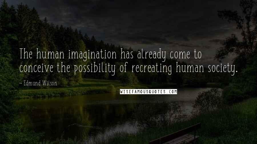 Edmund Wilson Quotes: The human imagination has already come to conceive the possibility of recreating human society.