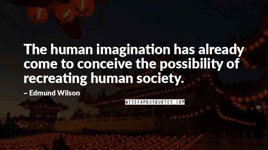 Edmund Wilson Quotes: The human imagination has already come to conceive the possibility of recreating human society.