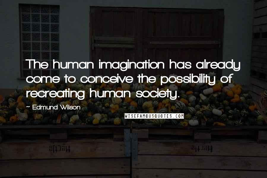 Edmund Wilson Quotes: The human imagination has already come to conceive the possibility of recreating human society.