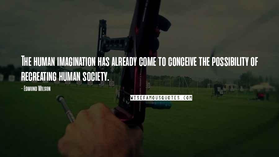 Edmund Wilson Quotes: The human imagination has already come to conceive the possibility of recreating human society.